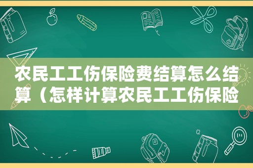 農(nóng)民工工傷保險費結(jié)算怎么結(jié)算（怎樣計算農(nóng)民工工傷保險費）