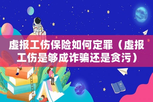 虛報工傷保險如何定罪（虛報工傷是夠成詐騙還是貪污）