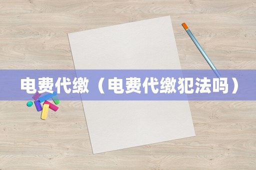 電費(fèi)代繳（電費(fèi)代繳犯法嗎）