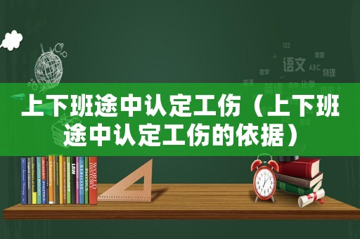 上下班途中認定工傷（上下班途中認定工傷的依據(jù)）