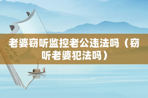 老婆竊聽監(jiān)控老公違法嗎（竊聽老婆犯法嗎）