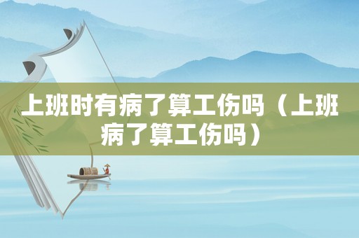 上班時(shí)有病了算工傷嗎（上班病了算工傷嗎）