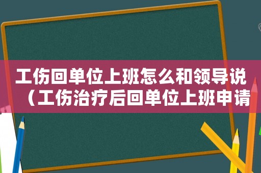 工傷回單位上班怎么和領(lǐng)導(dǎo)說（工傷治療后回單位上班申請(qǐng)）