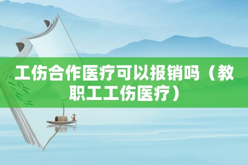 工傷合作醫(yī)療可以報銷嗎（教職工工傷醫(yī)療）