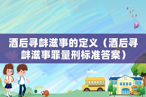 酒后尋釁滋事的定義（酒后尋釁滋事罪量刑標(biāo)準(zhǔn)答案）