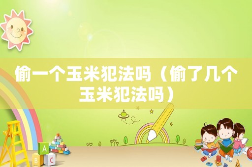 偷一個玉米犯法嗎（偷了幾個玉米犯法嗎）