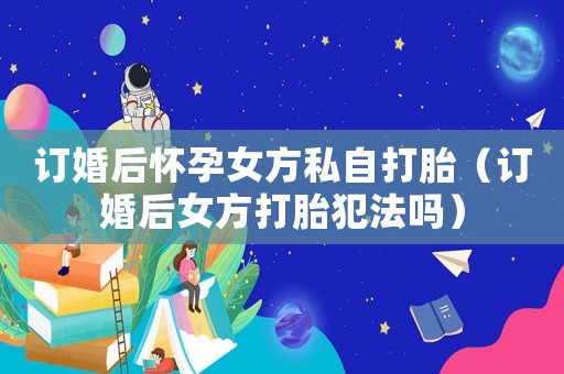 訂婚后懷孕女方私自打胎（訂婚后女方打胎犯法嗎）