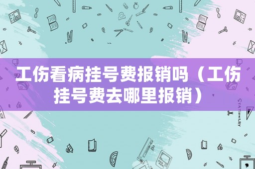 工傷看病掛號費(fèi)報(bào)銷嗎（工傷掛號費(fèi)去哪里報(bào)銷）