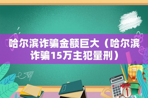 哈爾濱詐騙金額巨大（哈爾濱詐騙15萬(wàn)主犯量刑）