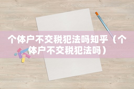 個體戶不交稅犯法嗎知乎（個體戶不交稅犯法嗎）