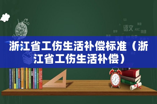 浙江省工傷生活補(bǔ)償標(biāo)準(zhǔn)（浙江省工傷生活補(bǔ)償）