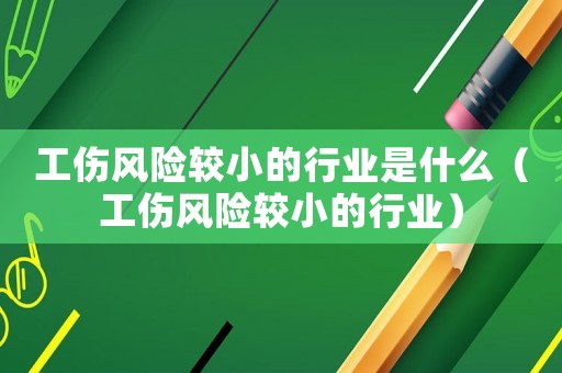 工傷風(fēng)險(xiǎn)較小的行業(yè)是什么（工傷風(fēng)險(xiǎn)較小的行業(yè)）
