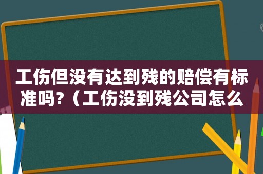 工傷但沒(méi)有達(dá)到殘的賠償有標(biāo)準(zhǔn)嗎?（工傷沒(méi)到殘公司怎么賠償）