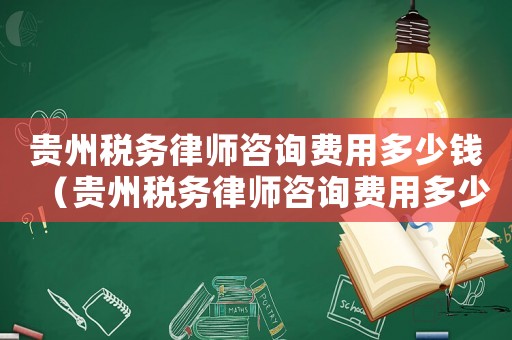 貴州稅務(wù)律師咨詢費(fèi)用多少錢（貴州稅務(wù)律師咨詢費(fèi)用多少）