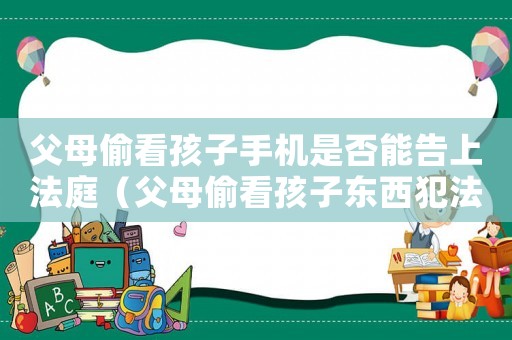 父母偷看孩子手機是否能告上法庭（父母偷看孩子東西犯法嗎）