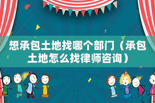 想承包土地找哪個部門（承包土地怎么找律師咨詢）