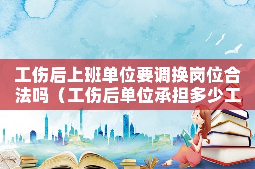 工傷后上班單位要調(diào)換崗位合法嗎（工傷后單位承擔多少工資）