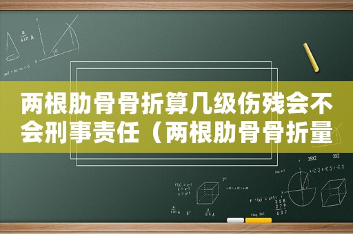 兩根肋骨骨折算幾級(jí)傷殘會(huì)不會(huì)刑事責(zé)任（兩根肋骨骨折量刑標(biāo)準(zhǔn)）