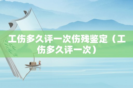 工傷多久評一次傷殘鑒定（工傷多久評一次）