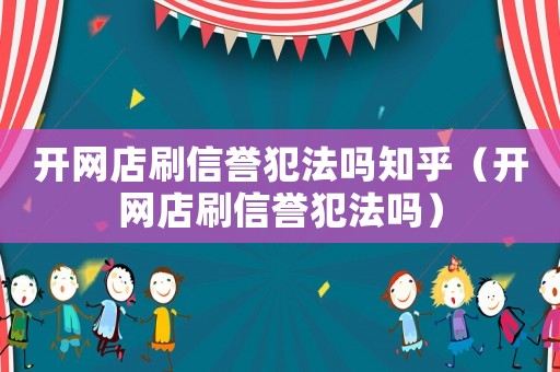 開網(wǎng)店刷信譽犯法嗎知乎（開網(wǎng)店刷信譽犯法嗎）