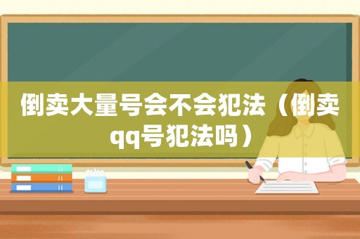 倒賣大量號會不會犯法（倒賣qq號犯法嗎）