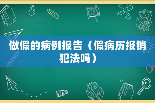 做假的病例報(bào)告（假病歷報(bào)銷犯法嗎）