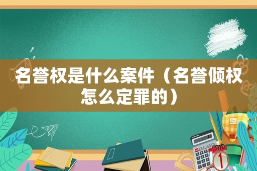 名譽權(quán)是什么案件（名譽傾權(quán)怎么定罪的）