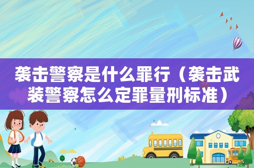 襲擊警察是什么罪行（襲擊武裝警察怎么定罪量刑標(biāo)準(zhǔn)）