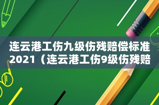 連云港工傷九級(jí)傷殘賠償標(biāo)準(zhǔn)2021（連云港工傷9級(jí)傷殘賠償標(biāo)準(zhǔn)2015）