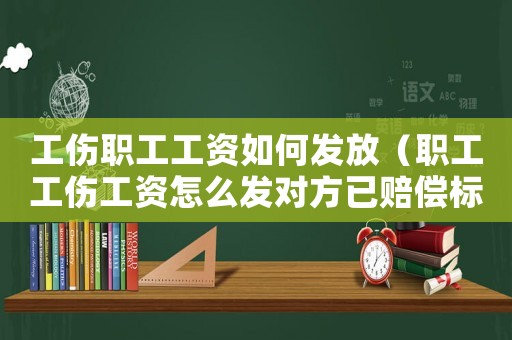 工傷職工工資如何發(fā)放（職工工傷工資怎么發(fā)對方已賠償標(biāo)準(zhǔn)）