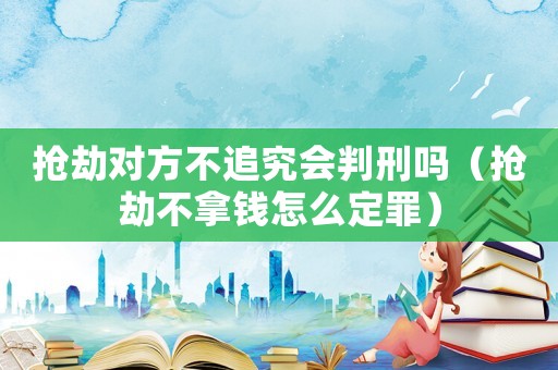 搶劫對(duì)方不追究會(huì)判刑嗎（搶劫不拿錢怎么定罪）