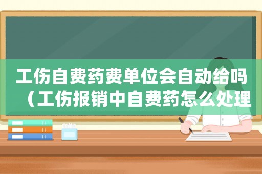 工傷自費(fèi)藥費(fèi)單位會(huì)自動(dòng)給嗎（工傷報(bào)銷中自費(fèi)藥怎么處理）