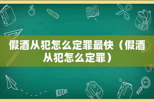 假酒從犯怎么定罪最快（假酒從犯怎么定罪）