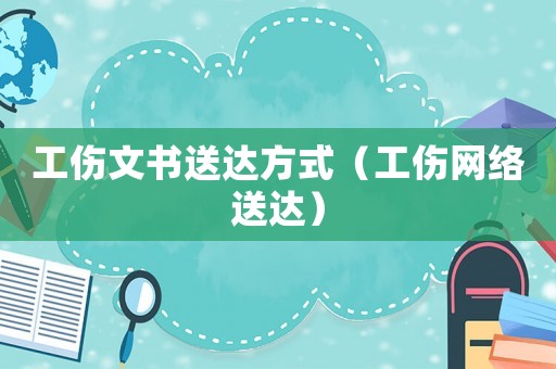 工傷文書送達(dá)方式（工傷網(wǎng)絡(luò)送達(dá)）