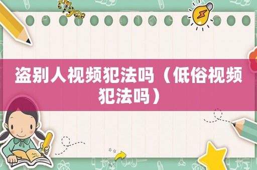 盜別人視頻犯法嗎（低俗視頻犯法嗎）