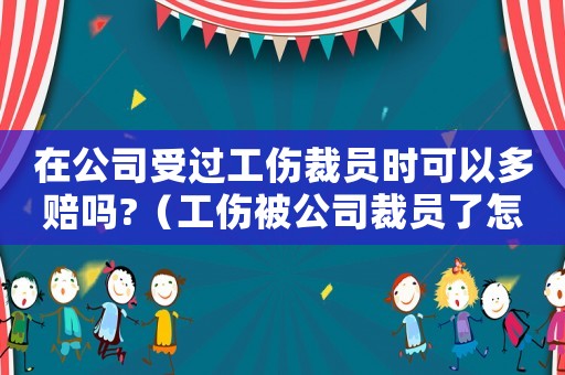 在公司受過工傷裁員時(shí)可以多賠嗎?（工傷被公司裁員了怎么辦）