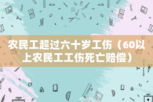 農(nóng)民工超過六十歲工傷（60以上農(nóng)民工工傷死亡賠償）