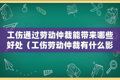 工傷通過(guò)勞動(dòng)仲裁能帶來(lái)哪些好處（工傷勞動(dòng)仲裁有什么影響）