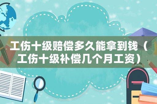工傷十級賠償多久能拿到錢（工傷十級補(bǔ)償幾個(gè)月工資）
