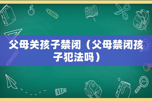 父母關(guān)孩子禁閉（父母禁閉孩子犯法嗎）
