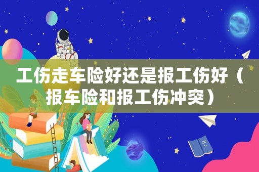 工傷走車險(xiǎn)好還是報(bào)工傷好（報(bào)車險(xiǎn)和報(bào)工傷沖突）