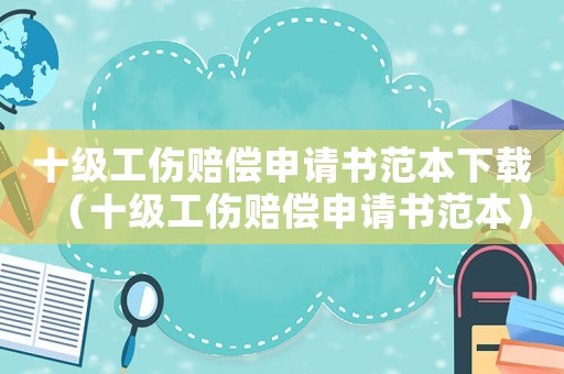 十級(jí)工傷賠償申請(qǐng)書(shū)范本下載（十級(jí)工傷賠償申請(qǐng)書(shū)范本）