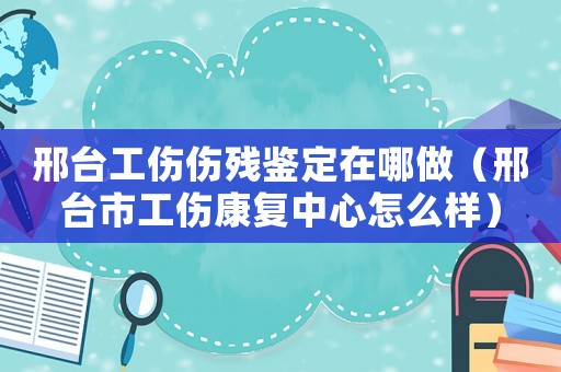 邢臺工傷傷殘鑒定在哪做（邢臺市工傷康復中心怎么樣）