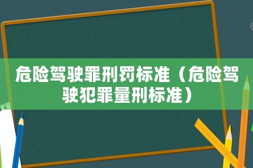 危險駕駛罪刑罰標(biāo)準(zhǔn)（危險駕駛犯罪量刑標(biāo)準(zhǔn)）