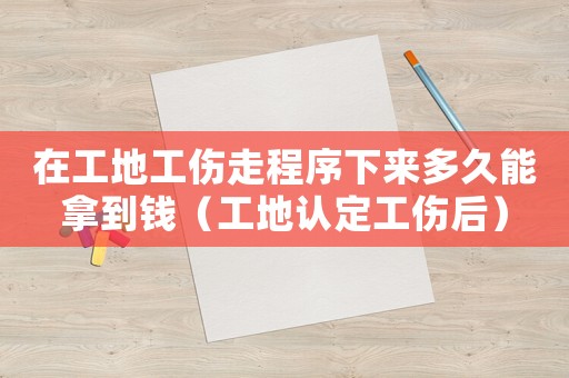 在工地工傷走程序下來多久能拿到錢（工地認定工傷后）