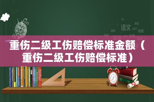 重傷二級(jí)工傷賠償標(biāo)準(zhǔn)金額（重傷二級(jí)工傷賠償標(biāo)準(zhǔn)）