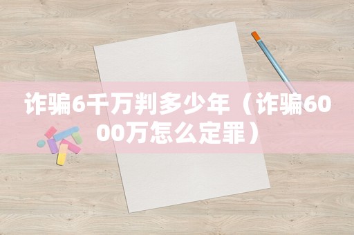詐騙6千萬(wàn)判多少年（詐騙6000萬(wàn)怎么定罪）