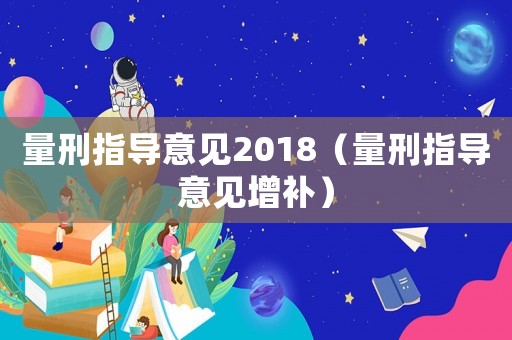 量刑指導(dǎo)意見2018（量刑指導(dǎo)意見增補(bǔ)）