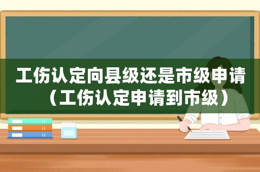 工傷認(rèn)定向縣級(jí)還是市級(jí)申請(qǐng)（工傷認(rèn)定申請(qǐng)到市級(jí)）