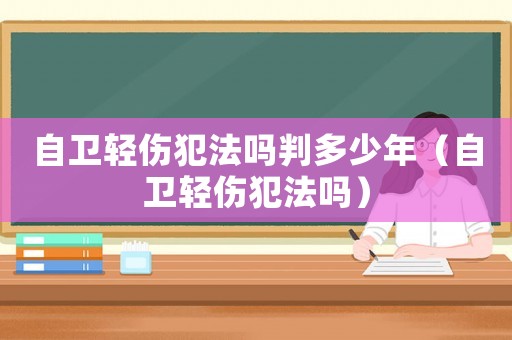 自衛(wèi)輕傷犯法嗎判多少年（自衛(wèi)輕傷犯法嗎）
